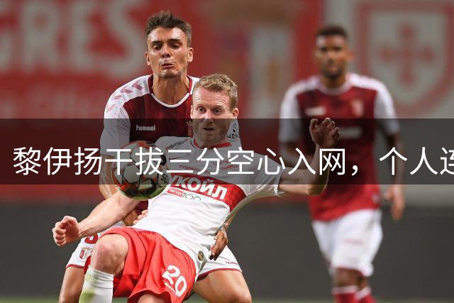 黎伊扬干拔三分空心入网，个人连中2记三分&福建仅落后4分